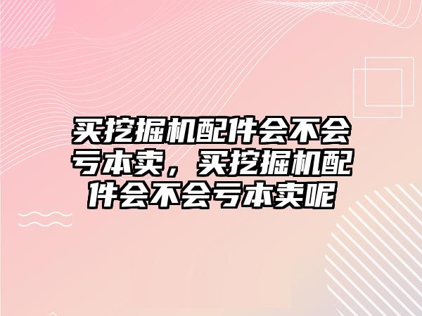 買(mǎi)挖掘機(jī)配件會(huì)不會(huì)虧本賣(mài)，買(mǎi)挖掘機(jī)配件會(huì)不會(huì)虧本賣(mài)呢