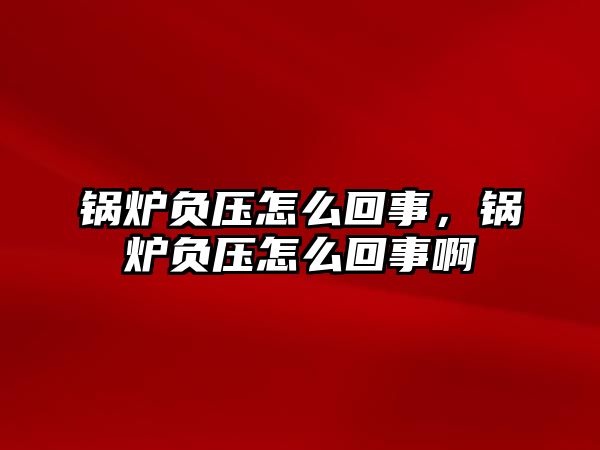 鍋爐負(fù)壓怎么回事，鍋爐負(fù)壓怎么回事啊