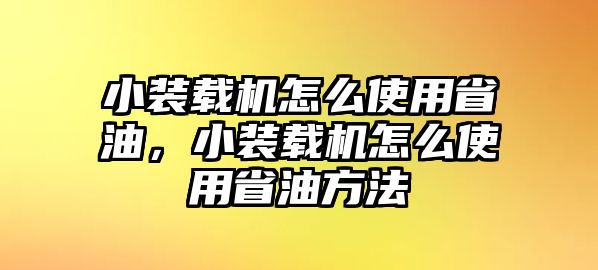 小裝載機(jī)怎么使用省油，小裝載機(jī)怎么使用省油方法