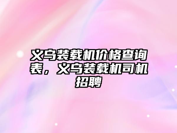 義烏裝載機(jī)價(jià)格查詢表，義烏裝載機(jī)司機(jī)招聘