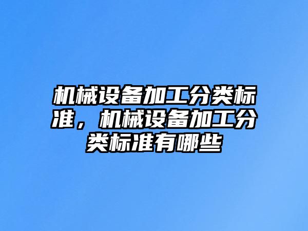 機(jī)械設(shè)備加工分類標(biāo)準(zhǔn)，機(jī)械設(shè)備加工分類標(biāo)準(zhǔn)有哪些