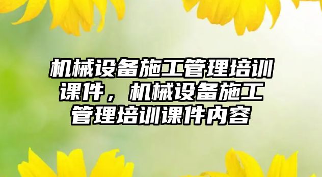 機(jī)械設(shè)備施工管理培訓(xùn)課件，機(jī)械設(shè)備施工管理培訓(xùn)課件內(nèi)容