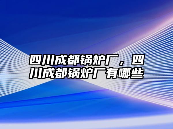 四川成都鍋爐廠，四川成都鍋爐廠有哪些