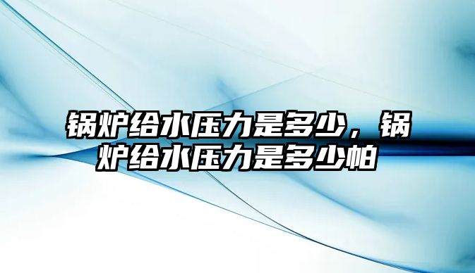 鍋爐給水壓力是多少，鍋爐給水壓力是多少帕