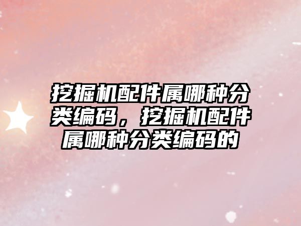 挖掘機配件屬哪種分類編碼，挖掘機配件屬哪種分類編碼的
