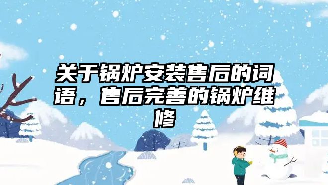關(guān)于鍋爐安裝售后的詞語，售后完善的鍋爐維修