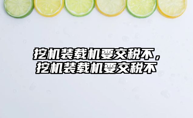 挖機裝載機要交稅不，挖機裝載機要交稅不