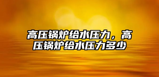高壓鍋爐給水壓力，高壓鍋爐給水壓力多少