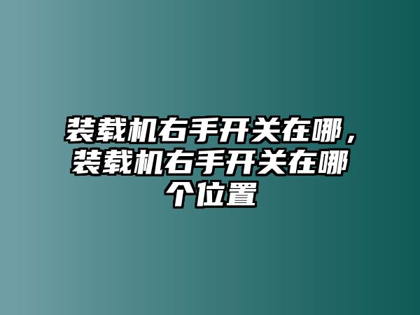 裝載機(jī)右手開(kāi)關(guān)在哪，裝載機(jī)右手開(kāi)關(guān)在哪個(gè)位置