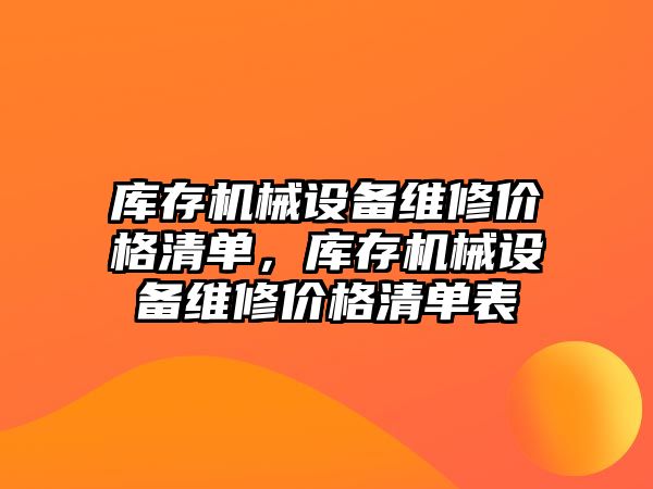 庫存機(jī)械設(shè)備維修價(jià)格清單，庫存機(jī)械設(shè)備維修價(jià)格清單表