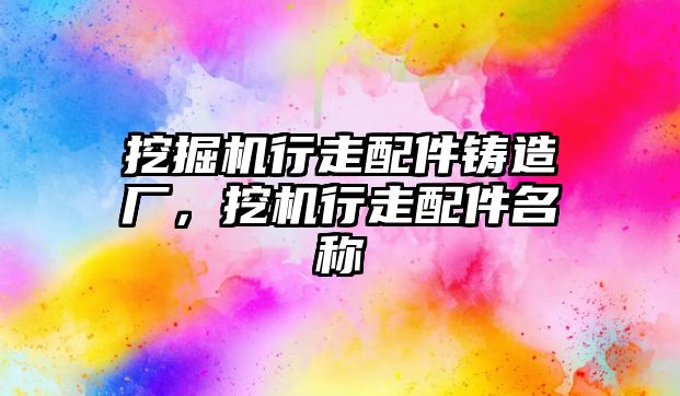 挖掘機行走配件鑄造廠，挖機行走配件名稱