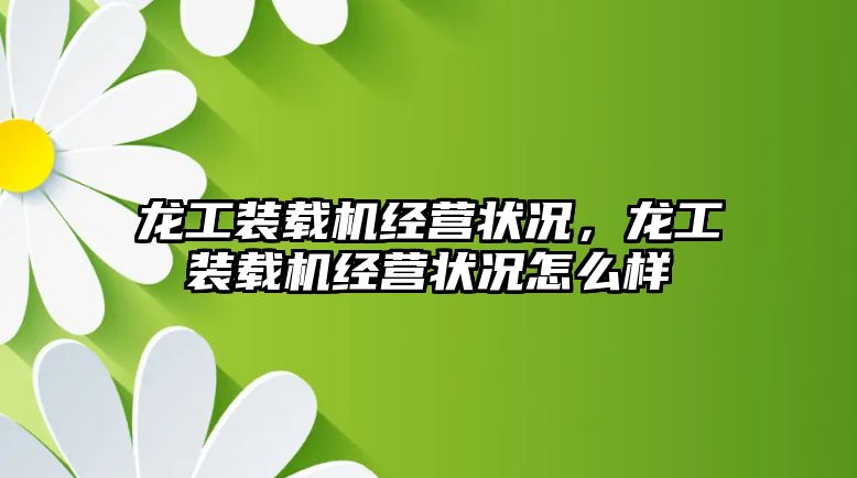 龍工裝載機(jī)經(jīng)營(yíng)狀況，龍工裝載機(jī)經(jīng)營(yíng)狀況怎么樣