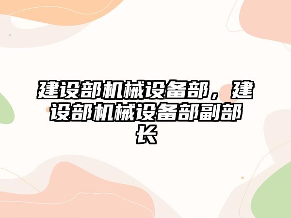 建設部機械設備部，建設部機械設備部副部長