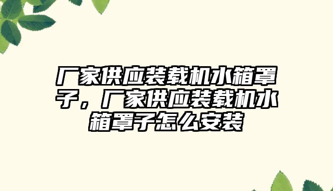 廠家供應裝載機水箱罩子，廠家供應裝載機水箱罩子怎么安裝