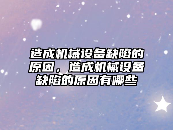 造成機(jī)械設(shè)備缺陷的原因，造成機(jī)械設(shè)備缺陷的原因有哪些