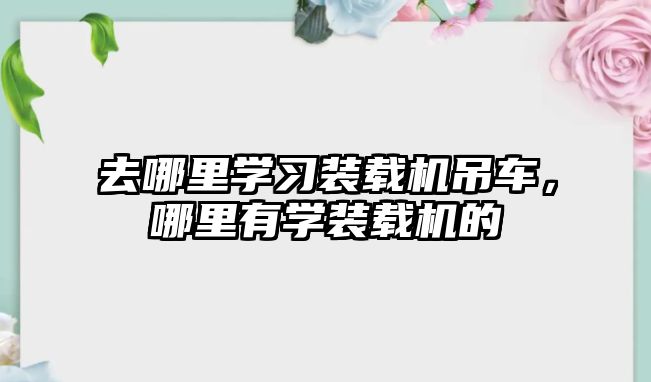 去哪里學(xué)習(xí)裝載機(jī)吊車，哪里有學(xué)裝載機(jī)的