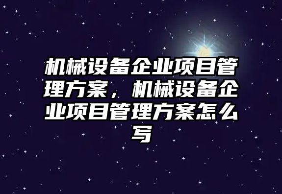 機械設(shè)備企業(yè)項目管理方案，機械設(shè)備企業(yè)項目管理方案怎么寫