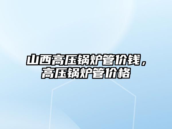 山西高壓鍋爐管價(jià)錢(qián)，高壓鍋爐管價(jià)格
