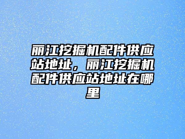麗江挖掘機配件供應(yīng)站地址，麗江挖掘機配件供應(yīng)站地址在哪里