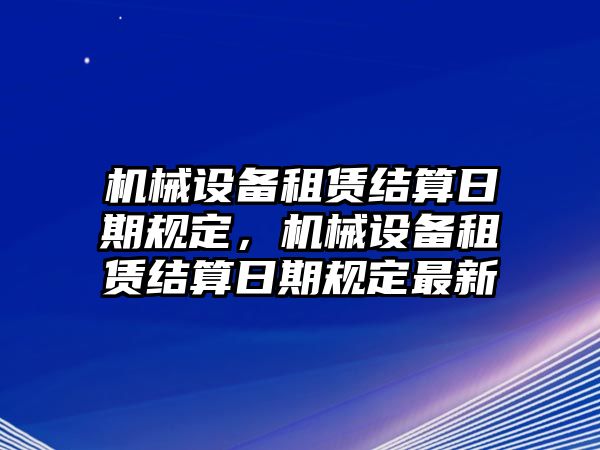 機械設備租賃結算日期規(guī)定，機械設備租賃結算日期規(guī)定最新