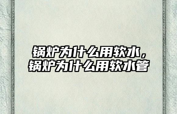 鍋爐為什么用軟水，鍋爐為什么用軟水管