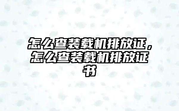 怎么查裝載機排放證，怎么查裝載機排放證書