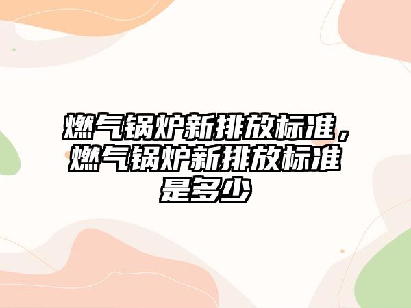 燃?xì)忮仩t新排放標(biāo)準(zhǔn)，燃?xì)忮仩t新排放標(biāo)準(zhǔn)是多少