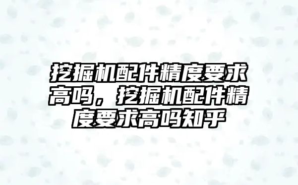 挖掘機(jī)配件精度要求高嗎，挖掘機(jī)配件精度要求高嗎知乎