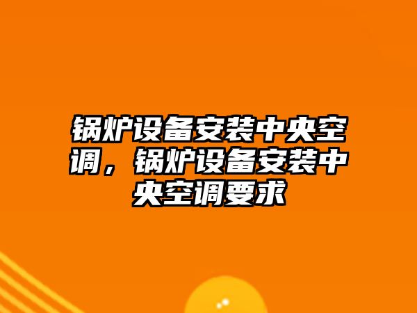 鍋爐設(shè)備安裝中央空調(diào)，鍋爐設(shè)備安裝中央空調(diào)要求
