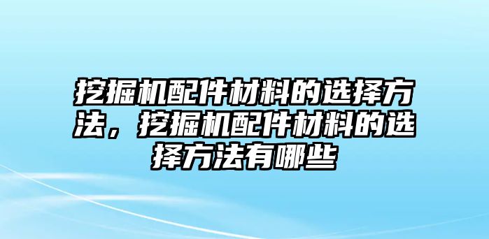 挖掘機配件材料的選擇方法，挖掘機配件材料的選擇方法有哪些