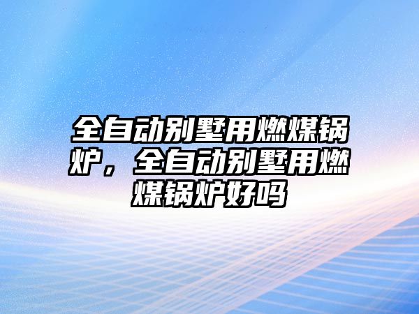 全自動別墅用燃煤鍋爐，全自動別墅用燃煤鍋爐好嗎