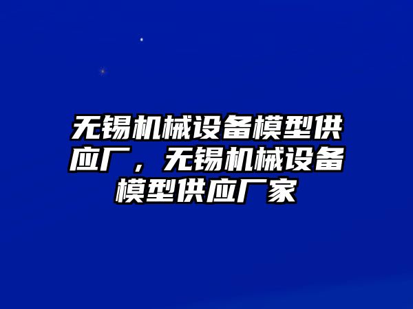 無錫機(jī)械設(shè)備模型供應(yīng)廠，無錫機(jī)械設(shè)備模型供應(yīng)廠家
