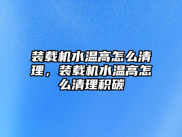裝載機水溫高怎么清理，裝載機水溫高怎么清理積碳
