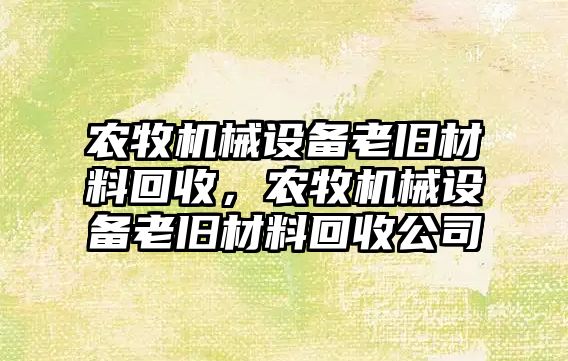 農(nóng)牧機(jī)械設(shè)備老舊材料回收，農(nóng)牧機(jī)械設(shè)備老舊材料回收公司