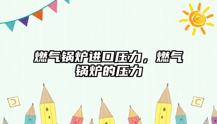 燃?xì)忮仩t進(jìn)口壓力，燃?xì)忮仩t的壓力