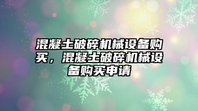 混凝土破碎機(jī)械設(shè)備購(gòu)買(mǎi)，混凝土破碎機(jī)械設(shè)備購(gòu)買(mǎi)申請(qǐng)