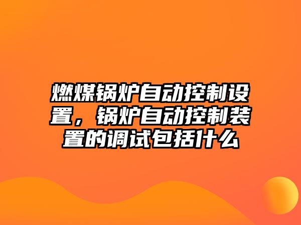 燃煤鍋爐自動控制設(shè)置，鍋爐自動控制裝置的調(diào)試包括什么