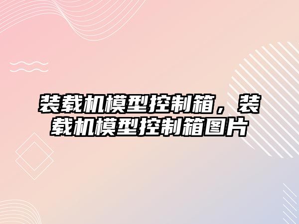 裝載機(jī)模型控制箱，裝載機(jī)模型控制箱圖片