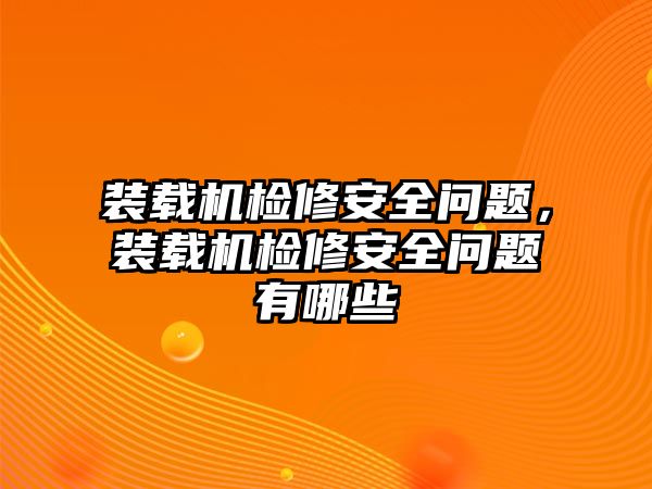裝載機(jī)檢修安全問題，裝載機(jī)檢修安全問題有哪些