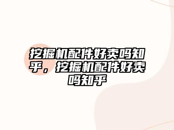 挖掘機(jī)配件好賣嗎知乎，挖掘機(jī)配件好賣嗎知乎