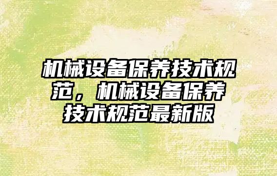 機(jī)械設(shè)備保養(yǎng)技術(shù)規(guī)范，機(jī)械設(shè)備保養(yǎng)技術(shù)規(guī)范最新版