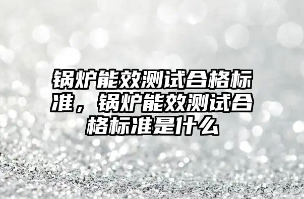 鍋爐能效測試合格標(biāo)準(zhǔn)，鍋爐能效測試合格標(biāo)準(zhǔn)是什么
