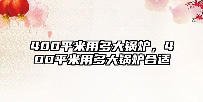 400平米用多大鍋爐，400平米用多大鍋爐合適