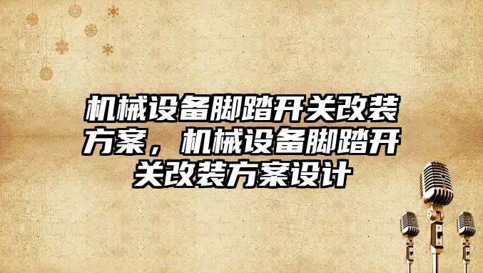 機(jī)械設(shè)備腳踏開關(guān)改裝方案，機(jī)械設(shè)備腳踏開關(guān)改裝方案設(shè)計(jì)