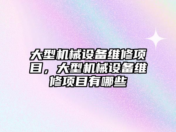 大型機械設(shè)備維修項目，大型機械設(shè)備維修項目有哪些