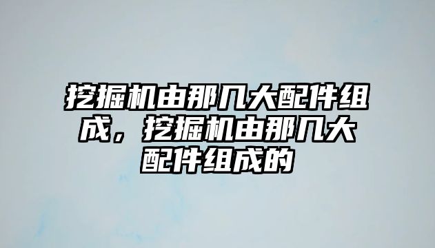 挖掘機(jī)由那幾大配件組成，挖掘機(jī)由那幾大配件組成的