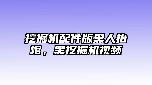 挖掘機配件版黑人抬棺，黑挖掘機視頻