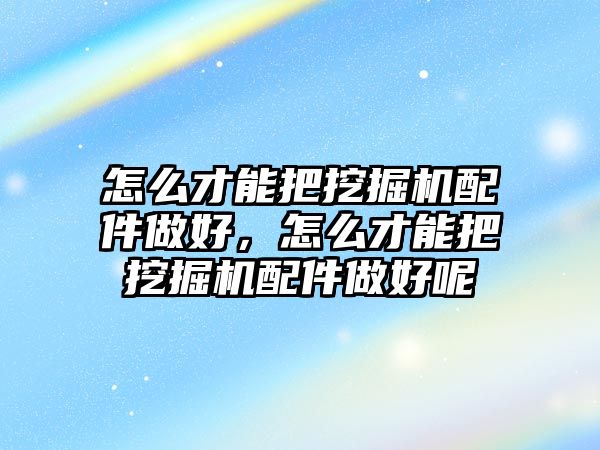 怎么才能把挖掘機(jī)配件做好，怎么才能把挖掘機(jī)配件做好呢
