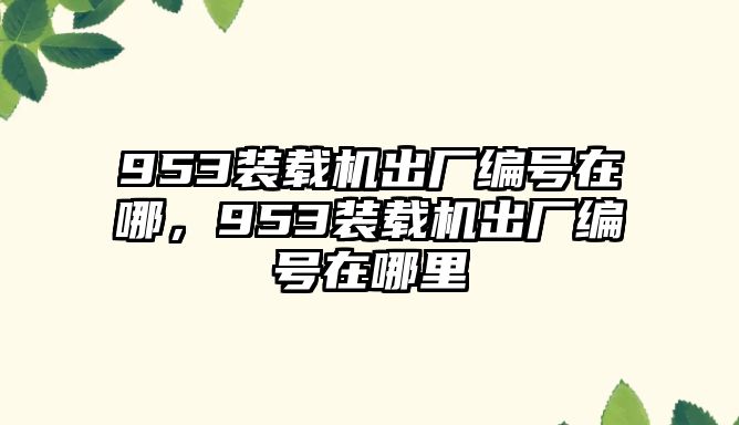 953裝載機(jī)出廠編號(hào)在哪，953裝載機(jī)出廠編號(hào)在哪里
