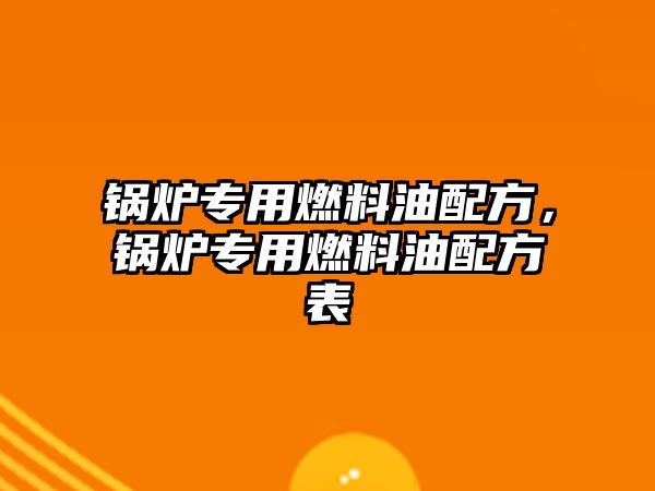 鍋爐專用燃料油配方，鍋爐專用燃料油配方表